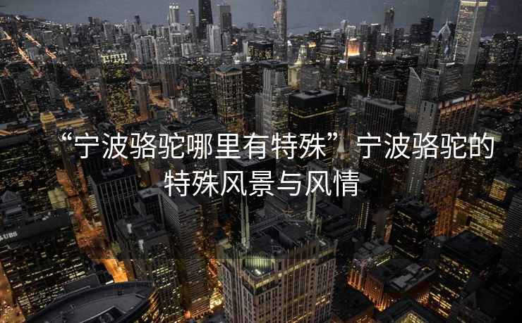 “寧波駱駝哪里有特殊”寧波駱駝的特殊風(fēng)景與風(fēng)情