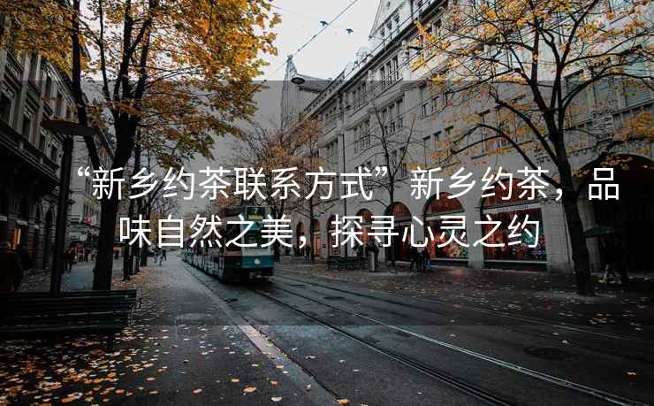 “新鄉(xiāng)約茶聯(lián)系方式”新鄉(xiāng)約茶，品味自然之美，探尋心靈之約