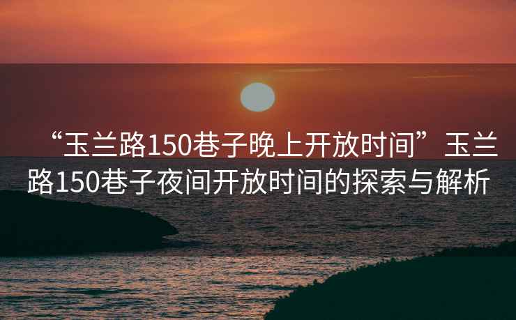 “玉蘭路150巷子晚上開(kāi)放時(shí)間”玉蘭路150巷子夜間開(kāi)放時(shí)間的探索與解析