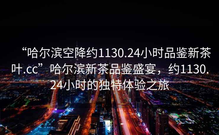 “哈爾濱空降約1130.24小時(shí)品鑒新茶葉.cc”哈爾濱新茶品鑒盛宴，約1130.24小時(shí)的獨(dú)特體驗(yàn)之旅