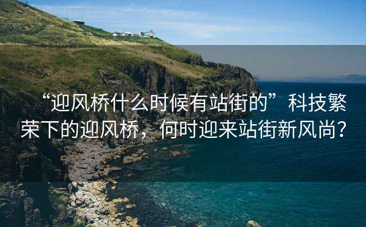 “迎風橋什么時候有站街的”科技繁榮下的迎風橋，何時迎來站街新風尚？