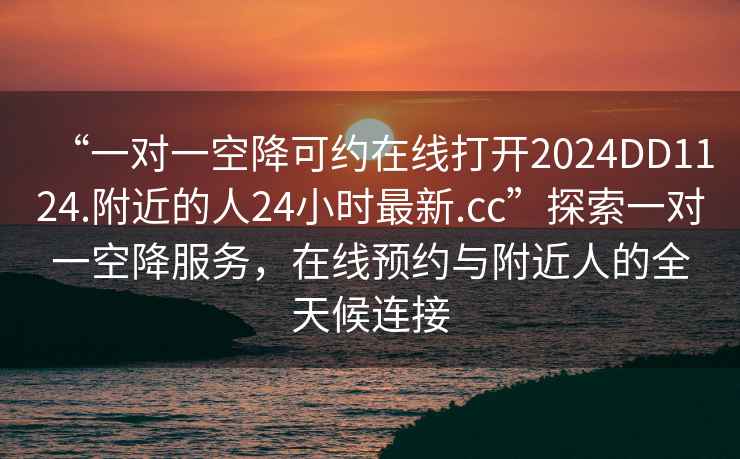 “一對一空降可約在線打開2024DD1124.附近的人24小時最新.cc”探索一對一空降服務(wù)，在線預(yù)約與附近人的全天候連接