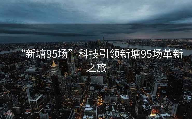 “新塘95場”科技引領(lǐng)新塘95場革新之旅