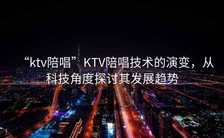 “ktv陪唱”KTV陪唱技術(shù)的演變，從科技角度探討其發(fā)展趨勢