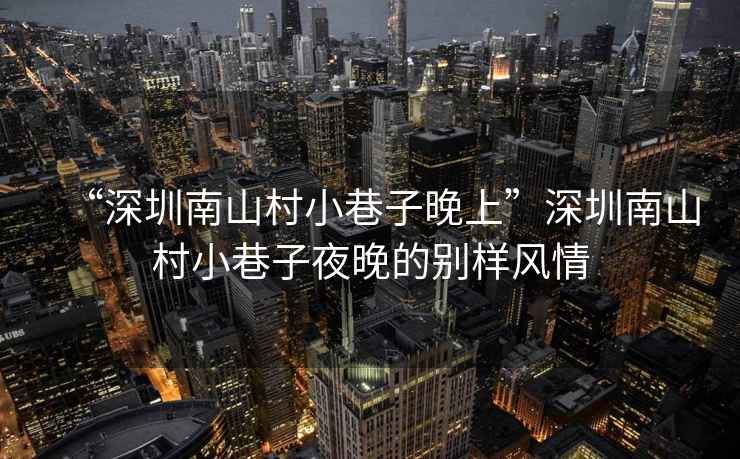 “深圳南山村小巷子晚上”深圳南山村小巷子夜晚的別樣風(fēng)情