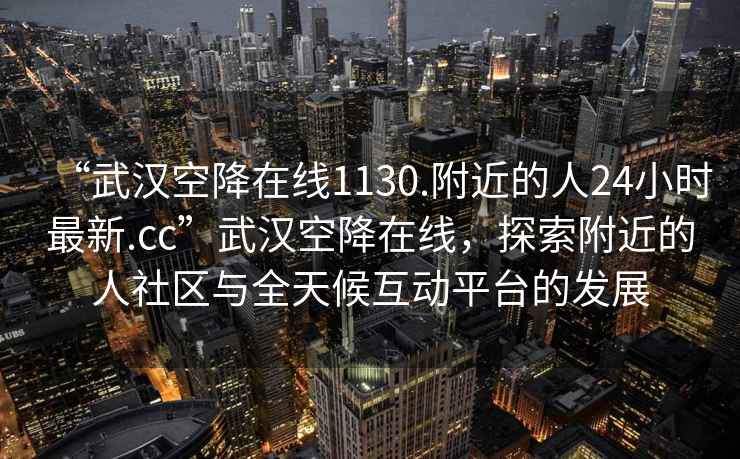 “武漢空降在線1130.附近的人24小時(shí)最新.cc”武漢空降在線，探索附近的人社區(qū)與全天候互動(dòng)平臺(tái)的發(fā)展