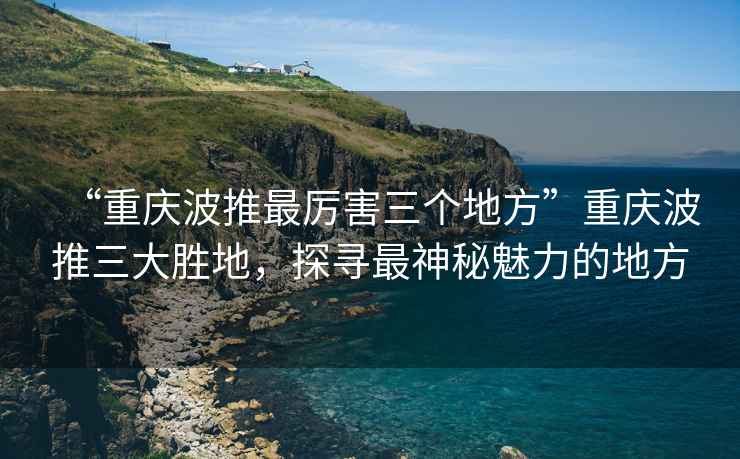 “重慶波推最厲害三個地方”重慶波推三大勝地，探尋最神秘魅力的地方