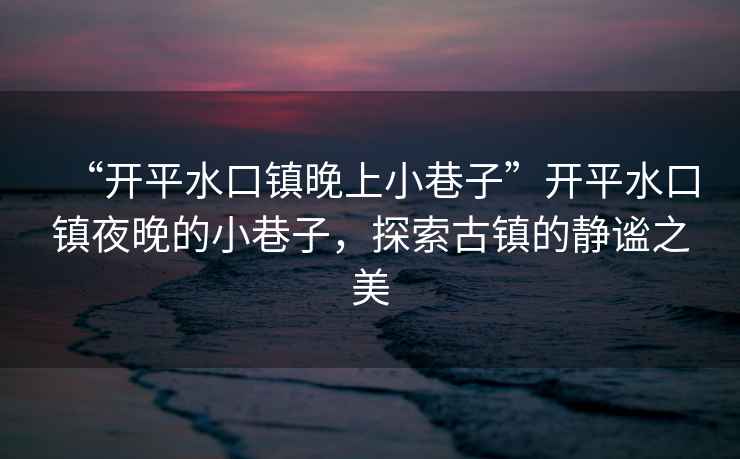 “開平水口鎮(zhèn)晚上小巷子”開平水口鎮(zhèn)夜晚的小巷子，探索古鎮(zhèn)的靜謐之美