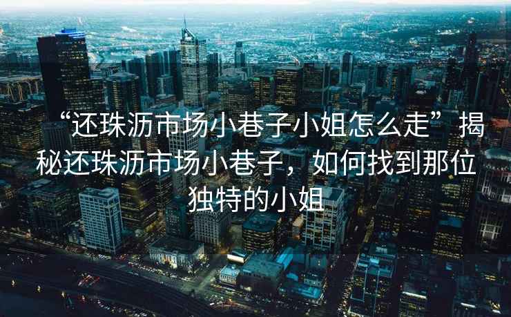 “還珠瀝市場(chǎng)小巷子小姐怎么走”揭秘還珠瀝市場(chǎng)小巷子，如何找到那位獨(dú)特的小姐