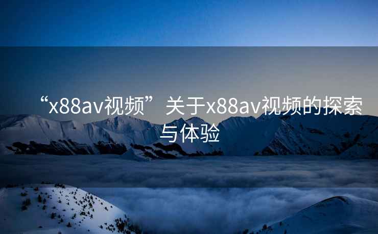 “x88av視頻”關(guān)于x88av視頻的探索與體驗