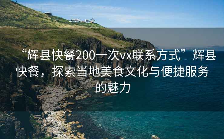 “輝縣快餐200一次vx聯(lián)系方式”輝縣快餐，探索當(dāng)?shù)孛朗澄幕c便捷服務(wù)的魅力