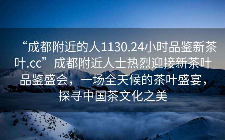 “成都附近的人1130.24小時品鑒新茶葉.cc”成都附近人士熱烈迎接新茶葉品鑒盛會，一場全天候的茶葉盛宴，探尋中國茶文化之美