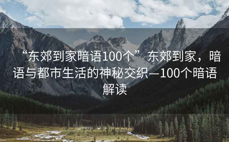 “東郊到家暗語100個(gè)”東郊到家，暗語與都市生活的神秘交織—100個(gè)暗語解讀