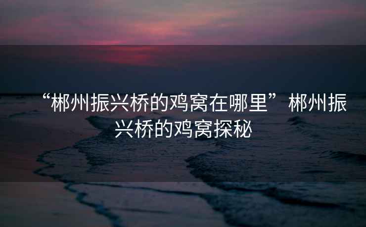 “郴州振興橋的雞窩在哪里”郴州振興橋的雞窩探秘