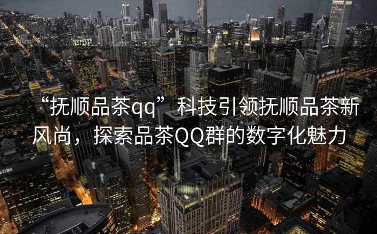 “撫順品茶qq”科技引領撫順品茶新風尚，探索品茶QQ群的數(shù)字化魅力