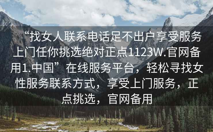 “找女人聯(lián)系電話足不出戶享受服務(wù)上門任你挑選絕對正點1123W.官網(wǎng)備用1.中國”在線服務(wù)平臺，輕松尋找女性服務(wù)聯(lián)系方式，享受上門服務(wù)，正點挑選，官網(wǎng)備用