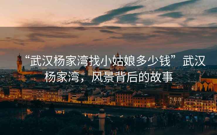 “武漢楊家灣找小姑娘多少錢”武漢楊家灣，風(fēng)景背后的故事