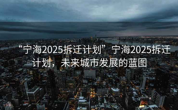 “寧海2025拆遷計劃”寧海2025拆遷計劃，未來城市發(fā)展的藍圖