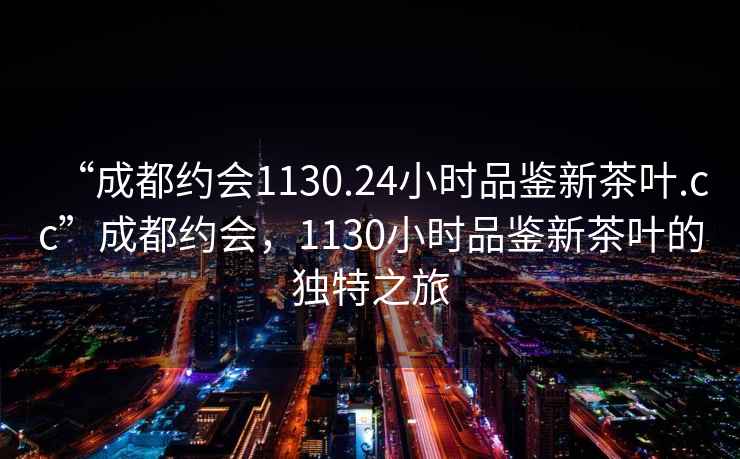 “成都約會1130.24小時品鑒新茶葉.cc”成都約會，1130小時品鑒新茶葉的獨特之旅