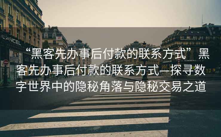 “黑客先辦事后付款的聯(lián)系方式”黑客先辦事后付款的聯(lián)系方式—探尋數(shù)字世界中的隱秘角落與隱秘交易之道