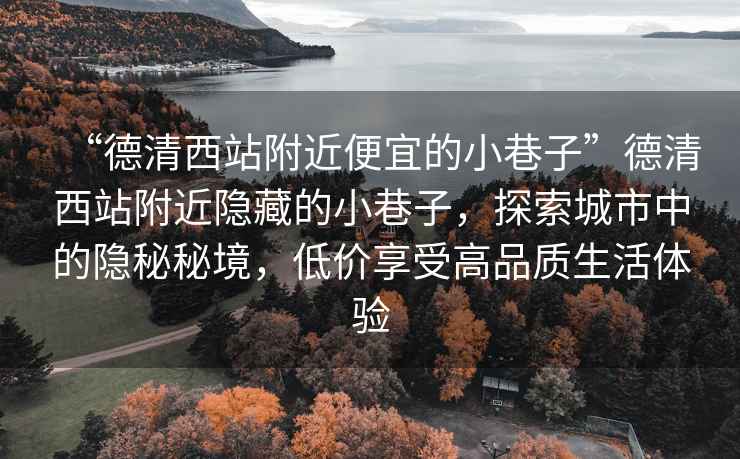 “德清西站附近便宜的小巷子”德清西站附近隱藏的小巷子，探索城市中的隱秘秘境，低價享受高品質(zhì)生活體驗