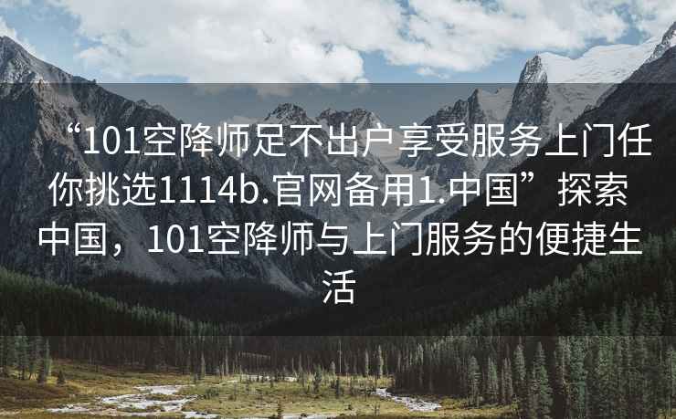 “101空降師足不出戶享受服務(wù)上門任你挑選1114b.官網(wǎng)備用1.中國(guó)”探索中國(guó)，101空降師與上門服務(wù)的便捷生活