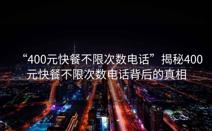 “400元快餐不限次數(shù)電話”揭秘400元快餐不限次數(shù)電話背后的真相