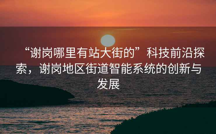 “謝崗哪里有站大街的”科技前沿探索，謝崗地區(qū)街道智能系統(tǒng)的創(chuàng)新與發(fā)展