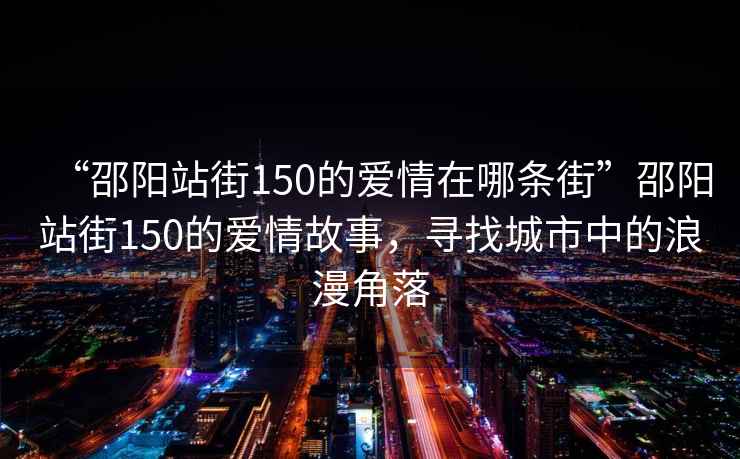 “邵陽站街150的愛情在哪條街”邵陽站街150的愛情故事，尋找城市中的浪漫角落