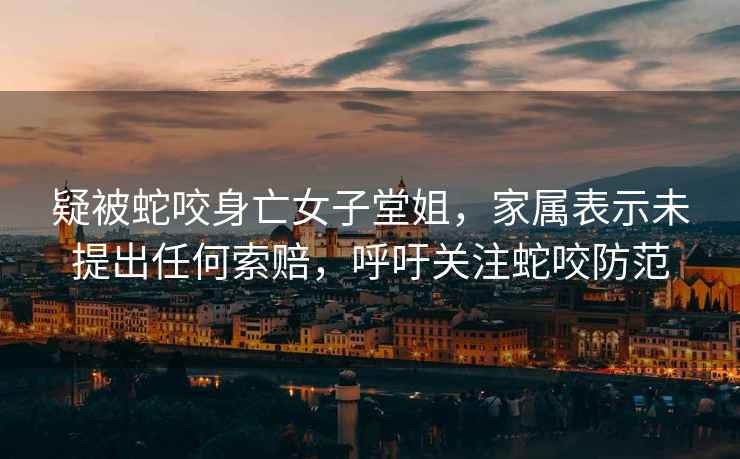 疑被蛇咬身亡女子堂姐，家屬表示未提出任何索賠，呼吁關(guān)注蛇咬防范