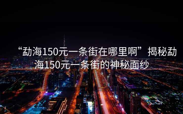 “勐海150元一條街在哪里啊”揭秘勐海150元一條街的神秘面紗