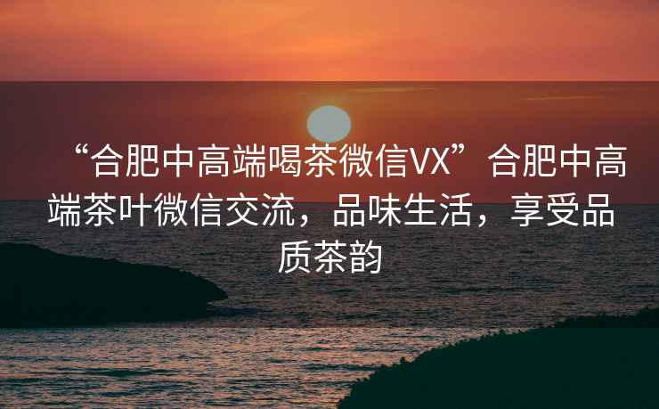 “合肥中高端喝茶微信VX”合肥中高端茶葉微信交流，品味生活，享受品質(zhì)茶韻