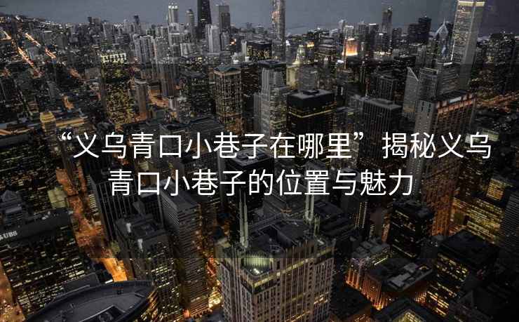 “義烏青口小巷子在哪里”揭秘義烏青口小巷子的位置與魅力