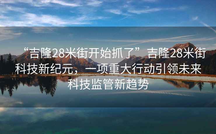 “吉隆28米街開始抓了”吉隆28米街科技新紀(jì)元，一項(xiàng)重大行動(dòng)引領(lǐng)未來(lái)科技監(jiān)管新趨勢(shì)