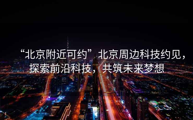 “北京附近可約”北京周邊科技約見(jiàn)，探索前沿科技，共筑未來(lái)夢(mèng)想