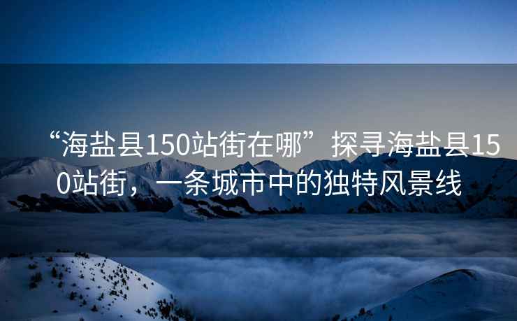 “海鹽縣150站街在哪”探尋海鹽縣150站街，一條城市中的獨特風景線
