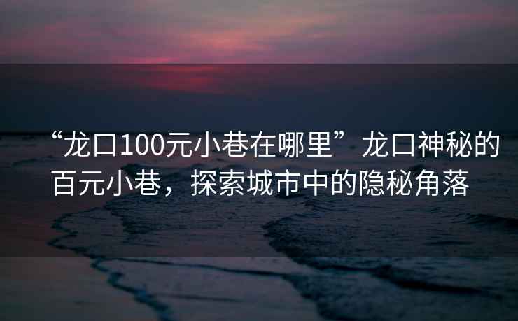 “龍口100元小巷在哪里”龍口神秘的百元小巷，探索城市中的隱秘角落