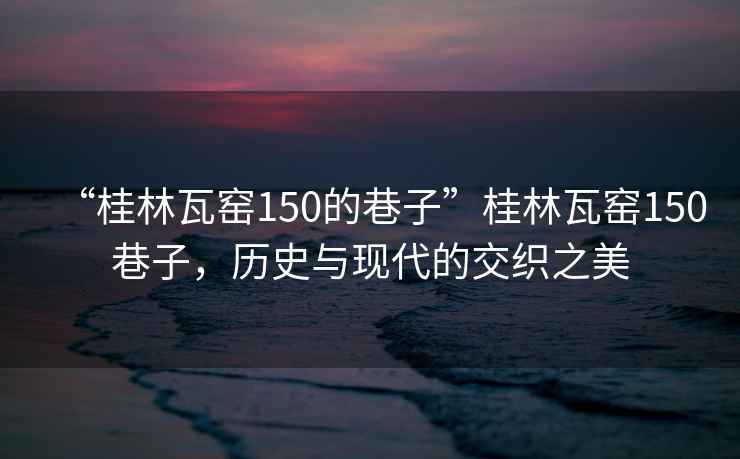 “桂林瓦窯150的巷子”桂林瓦窯150巷子，歷史與現(xiàn)代的交織之美