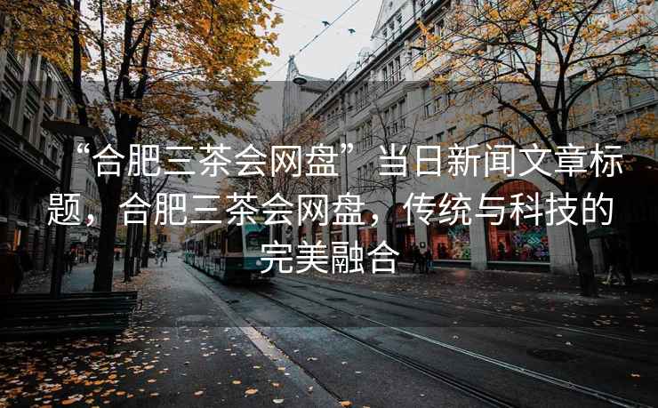 “合肥三茶會網(wǎng)盤”當(dāng)日新聞文章標(biāo)題，合肥三茶會網(wǎng)盤，傳統(tǒng)與科技的完美融合