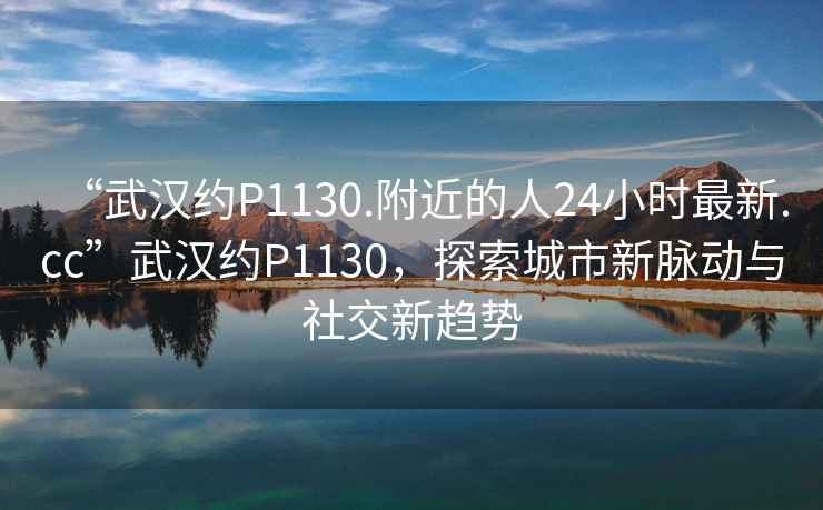 “武漢約P1130.附近的人24小時最新.cc”武漢約P1130，探索城市新脈動與社交新趨勢