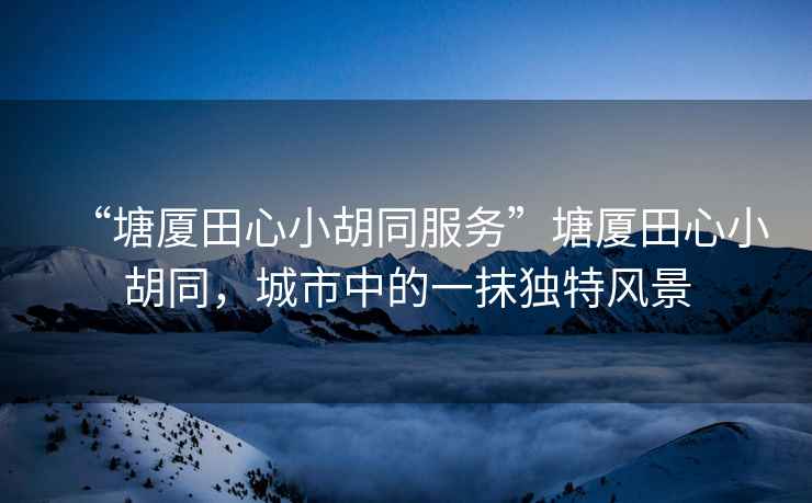 “塘廈田心小胡同服務”塘廈田心小胡同，城市中的一抹獨特風景