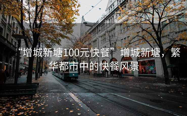 “增城新塘100元快餐”增城新塘，繁華都市中的快餐風(fēng)景