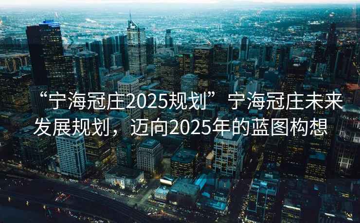 “寧海冠莊2025規(guī)劃”寧海冠莊未來發(fā)展規(guī)劃，邁向2025年的藍圖構(gòu)想