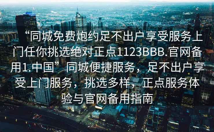“同城免費(fèi)炮約足不出戶享受服務(wù)上門任你挑選絕對(duì)正點(diǎn)1123BBB.官網(wǎng)備用1.中國(guó)”同城便捷服務(wù)，足不出戶享受上門服務(wù)，挑選多樣，正點(diǎn)服務(wù)體驗(yàn)與官網(wǎng)備用指南