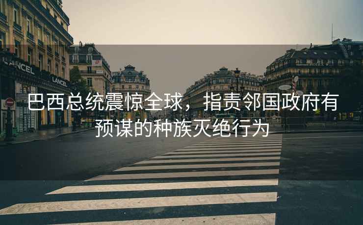 巴西總統(tǒng)震驚全球，指責(zé)鄰國政府有預(yù)謀的種族滅絕行為