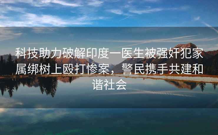 科技助力破解印度一醫(yī)生被強(qiáng)奸犯家屬綁樹上毆打慘案，警民攜手共建和諧社會(huì)