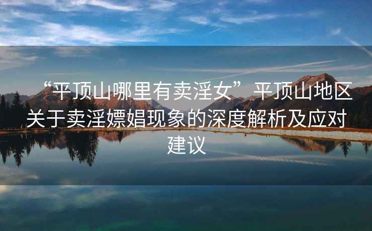 “平頂山哪里有賣淫女”平頂山地區(qū)關(guān)于賣淫嫖娼現(xiàn)象的深度解析及應(yīng)對(duì)建議