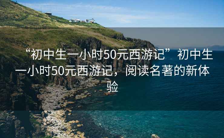 “初中生一小時50元西游記”初中生一小時50元西游記，閱讀名著的新體驗