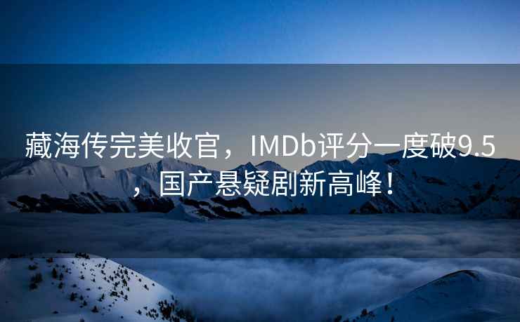 藏海傳完美收官，IMDb評分一度破9.5，國產(chǎn)懸疑劇新高峰！