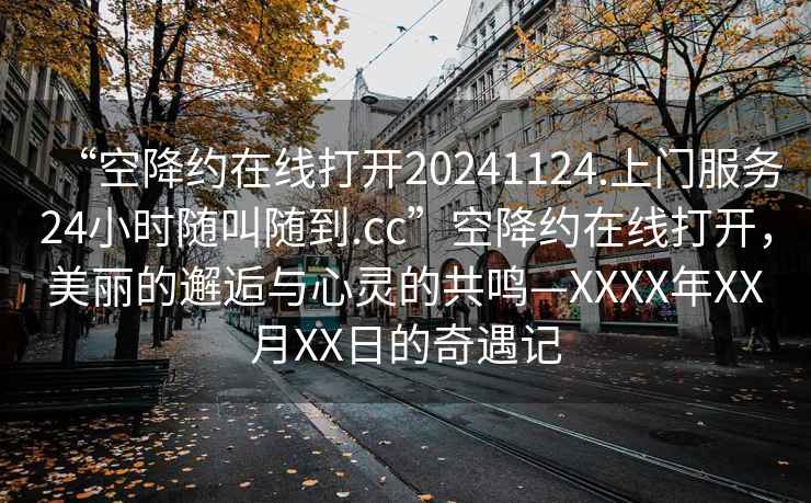 “空降約在線打開20241124.上門服務(wù)24小時(shí)隨叫隨到.cc”空降約在線打開，美麗的邂逅與心靈的共鳴—XXXX年XX月XX日的奇遇記
